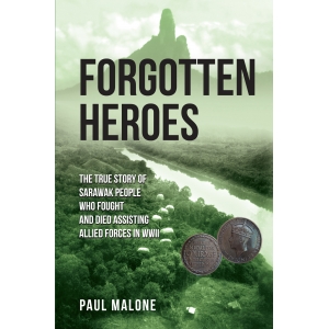 Forgotten Heroes: The True Story of Sarawak People Who Fought and Died Assisting Allied Forces in WWII